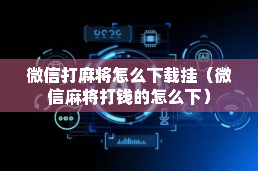 微信打麻将怎么下载挂（微信麻将打钱的怎么下）