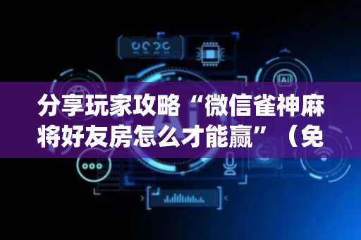 分享玩家攻略“微信雀神麻将好友房怎么才能赢”（免费专用神器)