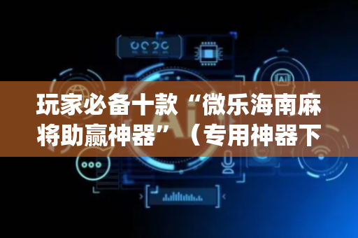 玩家必备十款“微乐海南麻将助赢神器”（专用神器下载)