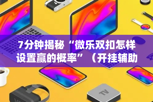 7分钟揭秘“微乐双扣怎样设置赢的概率”（开挂辅助器脚本)