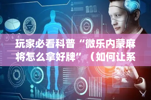 玩家必看科普“微乐内蒙麻将怎么拿好牌”（如何让系统发好牌)