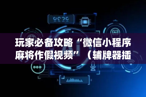 玩家必备攻略“微信小程序麻将作假视频”（辅牌器插件购买)