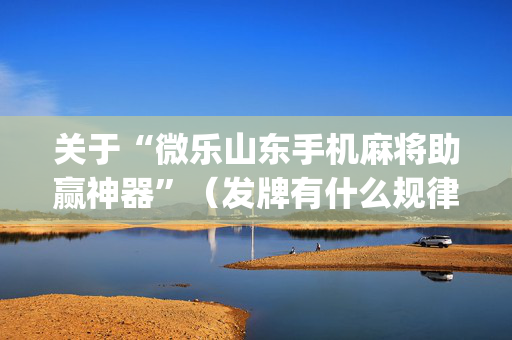 关于“微乐山东手机麻将助赢神器”（发牌有什么规律吗)