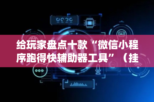 给玩家盘点十款“微信小程序跑得快辅助器工具”（挂件神器)