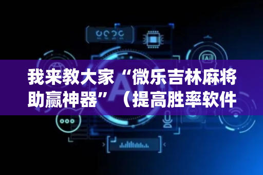 我来教大家“微乐吉林麻将助赢神器”（提高胜率软件)