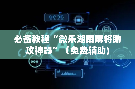 必备教程“微乐湖南麻将助攻神器”（免费辅助)
