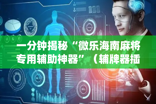 一分钟揭秘“微乐海南麻将专用辅助神器”（辅牌器插件购买)