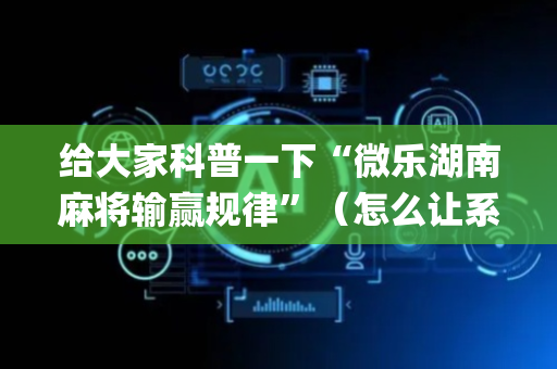给大家科普一下“微乐湖南麻将输赢规律”（怎么让系统给自己好牌)