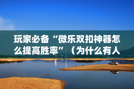玩家必备“微乐双扣神器怎么提高胜率”（为什么有人一直赢)