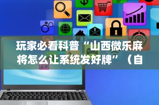 玩家必看科普“山西微乐麻将怎么让系统发好牌”（自建房怎么赢)