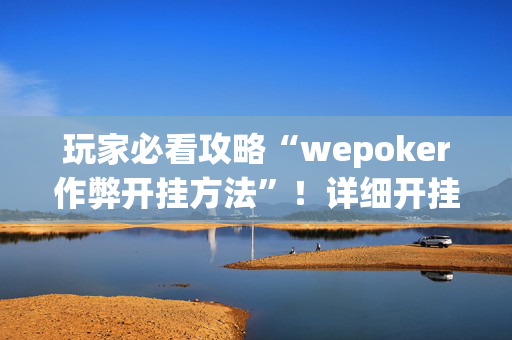 玩家必看攻略“wepoker作弊开挂方法”！详细开挂教程（确实真的有挂)-抖音