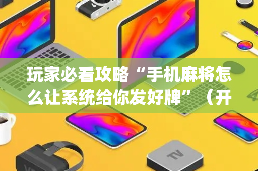 玩家必看攻略“手机麻将怎么让系统给你发好牌”（开挂辅助脚本)