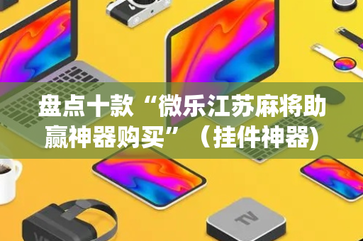 盘点十款“微乐江苏麻将助赢神器购买”（挂件神器)