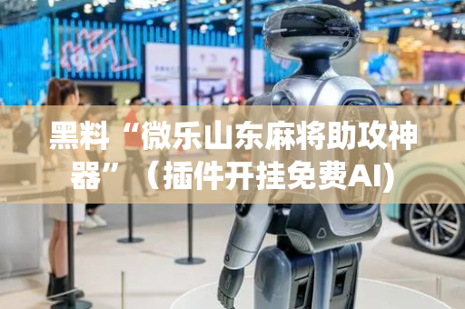 黑料“微乐山东麻将助攻神器”（插件开挂免费AI)