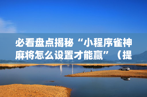 必看盘点揭秘“小程序雀神麻将怎么设置才能赢”（提高胜率软件)