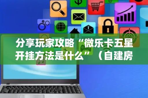 分享玩家攻略“微乐卡五星开挂方法是什么”（自建房胜负规律)