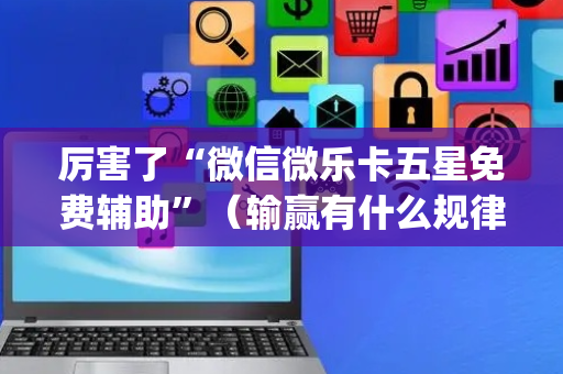 厉害了“微信微乐卡五星免费辅助”（输赢有什么规律)