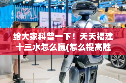给大家科普一下！天天福建十三水怎么赢(怎么提高胜率)