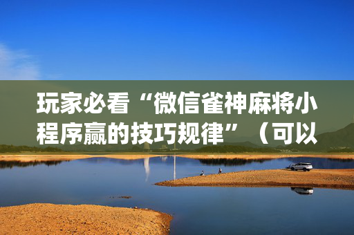 玩家必看“微信雀神麻将小程序赢的技巧规律”（可以设置输赢吗)