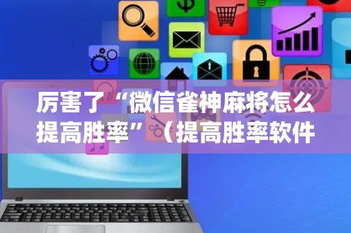 厉害了“微信雀神麻将怎么提高胜率”（提高胜率软件)