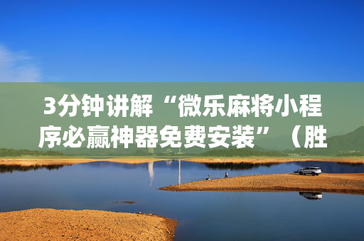 3分钟讲解“微乐麻将小程序必赢神器免费安装”（胜率到哪调)