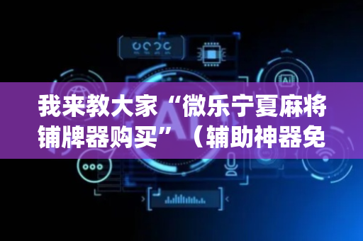 我来教大家“微乐宁夏麻将铺牌器购买”（辅助神器免费)