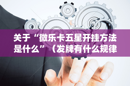 关于“微乐卡五星开挂方法是什么”（发牌有什么规律吗)