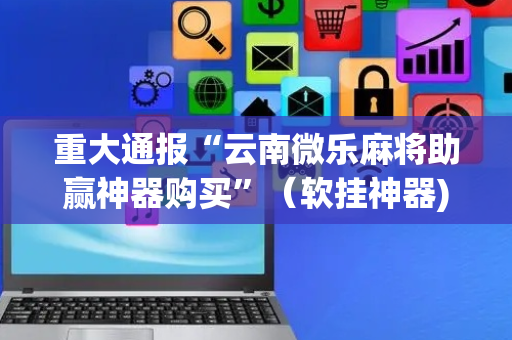 重大通报“云南微乐麻将助赢神器购买”（软挂神器)