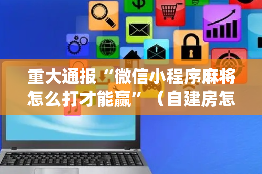 重大通报“微信小程序麻将怎么打才能赢”（自建房怎么赢)