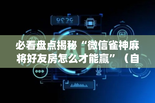 必看盘点揭秘“微信雀神麻将好友房怎么才能赢”（自建房胜负规律)