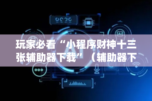 玩家必看“小程序财神十三张辅助器下载”（辅助器下载)
