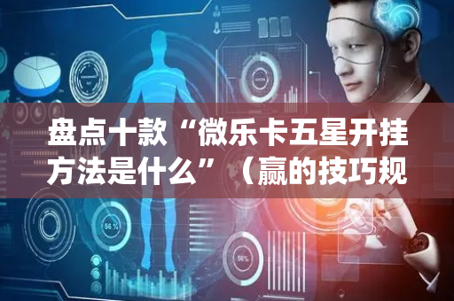 盘点十款“微乐卡五星开挂方法是什么”（赢的技巧规律)
