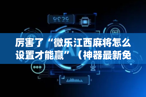 厉害了“微乐江西麻将怎么设置才能赢”（神器最新免费)
