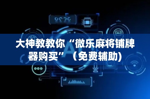 大神教教你“微乐麻将铺牌器购买”（免费辅助)