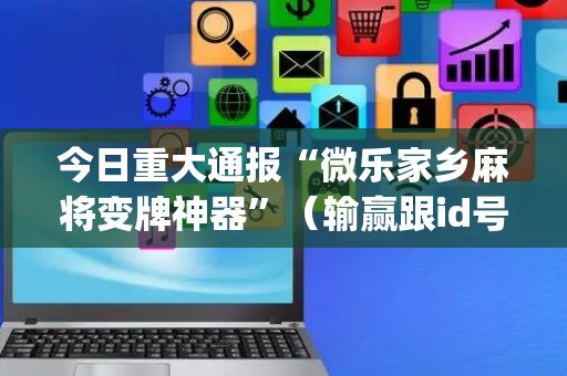 今日重大通报“微乐家乡麻将变牌神器”（输赢跟id号有关系吗)