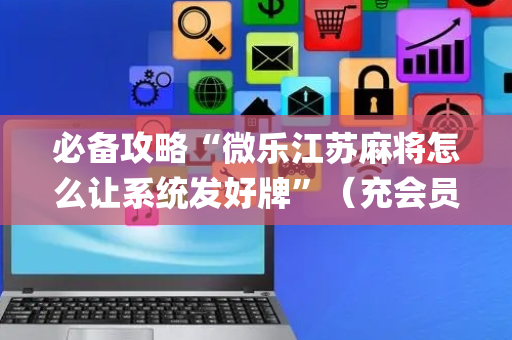 必备攻略“微乐江苏麻将怎么让系统发好牌”（充会员胜率高)