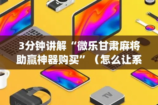 3分钟讲解“微乐甘肃麻将助赢神器购买”（怎么让系统给你发好牌)