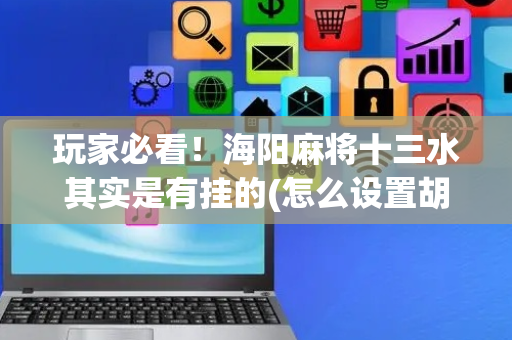 玩家必看！海阳麻将十三水其实是有挂的(怎么设置胡牌)