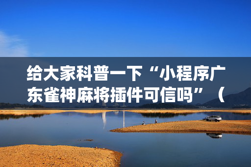 给大家科普一下“小程序广东雀神麻将插件可信吗”（为什么有人一直赢)