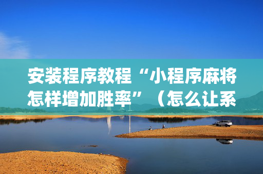安装程序教程“小程序麻将怎样增加胜率”（怎么让系统给你发好牌)