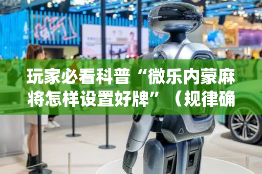 玩家必看科普“微乐内蒙麻将怎样设置好牌”（规律确实有挂)