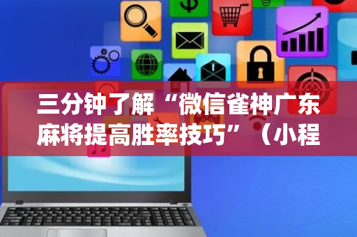 三分钟了解“微信雀神广东麻将提高胜率技巧”（小程序怎么才会赢)