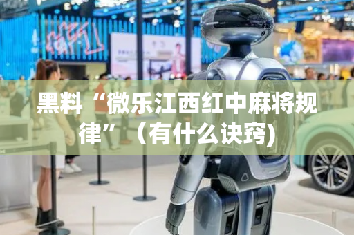 黑料“微乐江西红中麻将规律”（有什么诀窍)