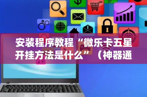 安装程序教程“微乐卡五星开挂方法是什么”（神器通用版)