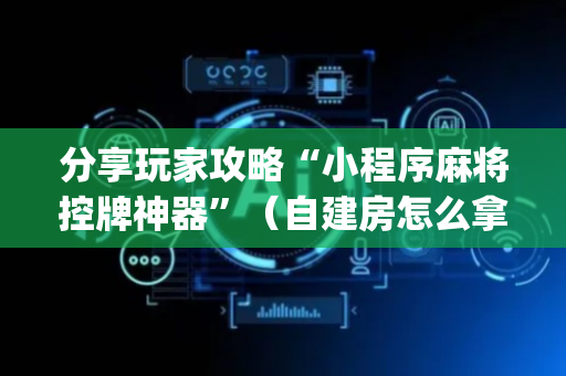 分享玩家攻略“小程序麻将控牌神器”（自建房怎么拿好牌)