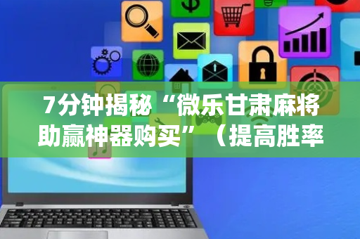 7分钟揭秘“微乐甘肃麻将助赢神器购买”（提高胜率软件)