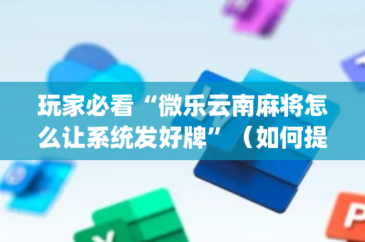 玩家必看“微乐云南麻将怎么让系统发好牌”（如何提高胜率)