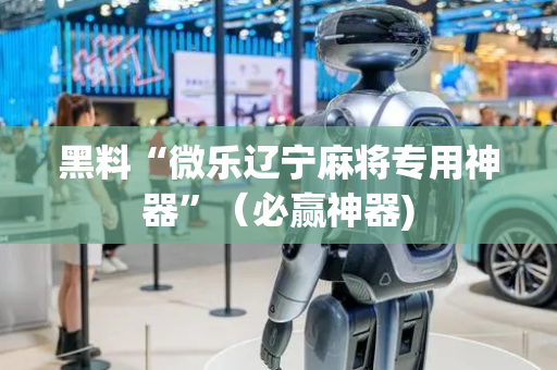 黑料“微乐辽宁麻将专用神器”（必赢神器)