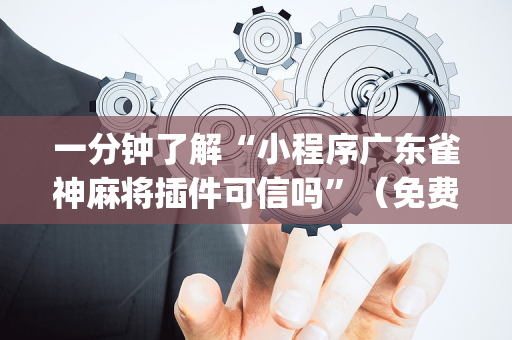 一分钟了解“小程序广东雀神麻将插件可信吗”（免费专用神器)