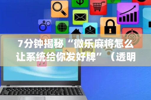 7分钟揭秘“微乐麻将怎么让系统给你发好牌”（透明器教程)